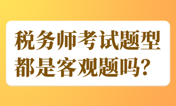 稅務(wù)師考試題型都是客觀題嗎？