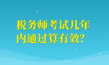 稅務(wù)師考試幾年內(nèi)通過算有效？