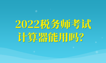 2022稅務師考試計算器能用嗎？