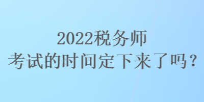 2022稅務(wù)師考試的時(shí)間定下來(lái)了嗎？