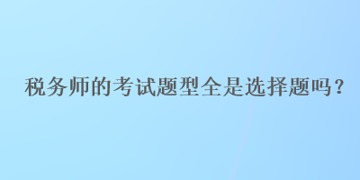 稅務(wù)師的考試題型全是選擇題嗎？