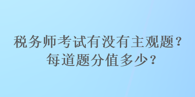 稅務(wù)師考試有沒有主觀題？每道題分值多少？