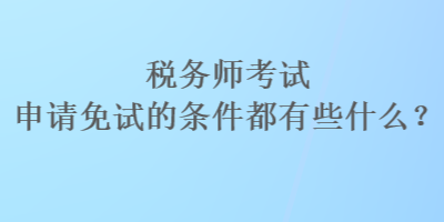 稅務(wù)師考試申請免試的條件都有些什么？