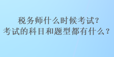 稅務(wù)師什么時(shí)候考試？考試的科目和題型都有什么？