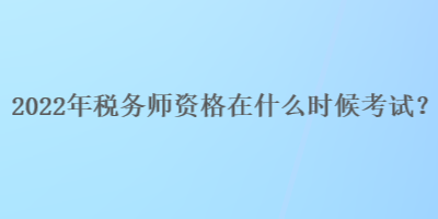 2022年稅務(wù)師資格在什么時候考試？