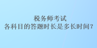 稅務(wù)師考試各科目的答題時長是多長時間？