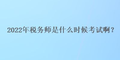 2022年稅務師是什么時候考試??？