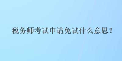 稅務(wù)師考試申請免試什么意思？