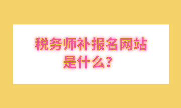 稅務(wù)師補報名網(wǎng)站是什么？