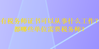 有稅務(wù)師證書可以從事什么工作？都哪些單位需要稅務(wù)師？