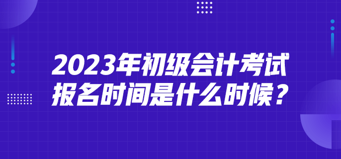 2023年初級會計(jì)考試報名時間是什么時候？