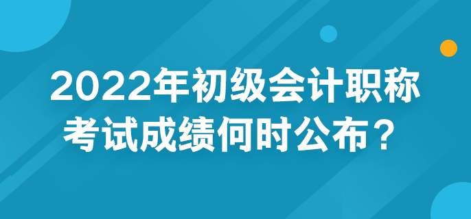 2022年初級(jí)會(huì)計(jì)職稱考試成績何時(shí)公布？