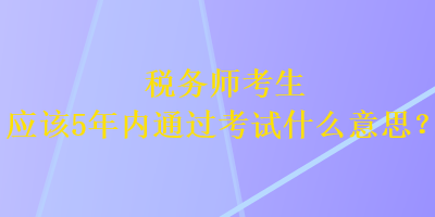 稅務師考生應該5年內通過考試什么意思？