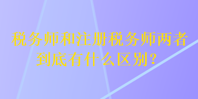 稅務(wù)師和注冊稅務(wù)師兩者到底有什么區(qū)別？