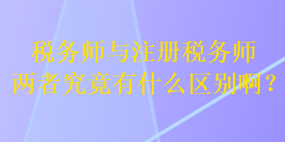 稅務(wù)師與注冊稅務(wù)師兩者究竟有什么區(qū)別??？