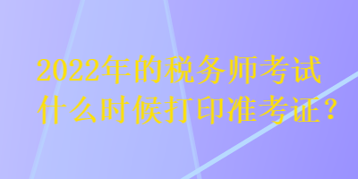 2022年的稅務(wù)師考試什么時(shí)候打印準(zhǔn)考證？