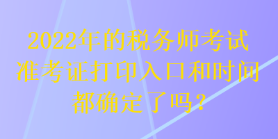 2022年的稅務(wù)師考試準(zhǔn)考證打印入口和時間都確定了嗎？