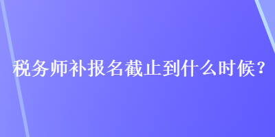 稅務(wù)師補報名截止到什么時候？