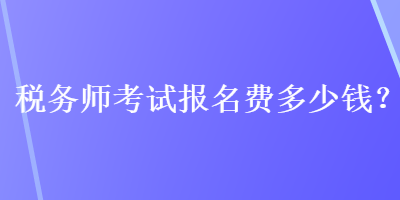 稅務(wù)師考試報(bào)名費(fèi)多少錢？