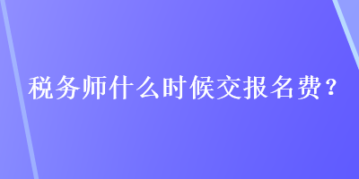 稅務(wù)師什么時候交報名費？