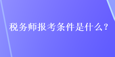 稅務(wù)師報考條件是什么？