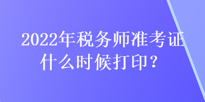 2022年稅務(wù)師準(zhǔn)考證什么時候打印？