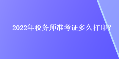 2022年稅務(wù)師準(zhǔn)考證多久打??？