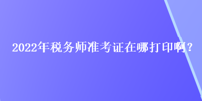 2022年稅務(wù)師準(zhǔn)考證在哪打印??？