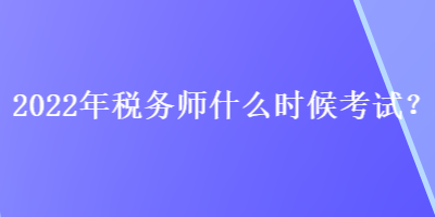 2022年稅務師什么時候考試？