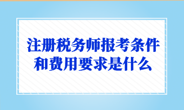 注冊(cè)稅務(wù)師報(bào)考條件和費(fèi)用要求是什么