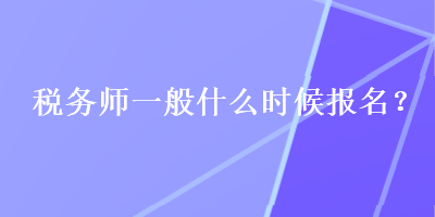 稅務(wù)師一般什么時(shí)候報(bào)名？