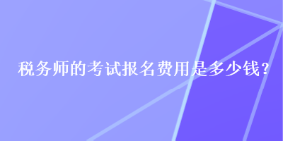 稅務師的考試報名費用是多少錢？