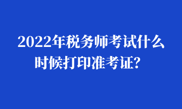 2022年稅務(wù)師考試什么時候打印準考證？