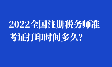 2022全國(guó)注冊(cè)稅務(wù)師準(zhǔn)考證打印時(shí)間多久？