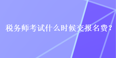 稅務(wù)師考試什么時(shí)候交報(bào)名費(fèi)？