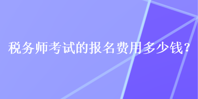 稅務(wù)師考試的報名費用多少錢？