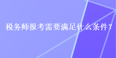 稅務(wù)師報(bào)考需要滿足什么條件？