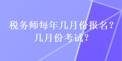 稅務(wù)師每年幾月份報名？幾月份考試？