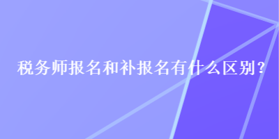 稅務(wù)師報名和補報名有什么區(qū)別？