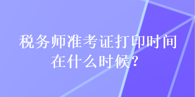 稅務(wù)師準(zhǔn)考證打印時(shí)間在什么時(shí)候？