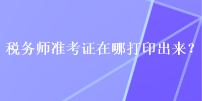 稅務(wù)師準(zhǔn)考證在哪打印出來？