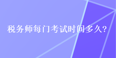 稅務(wù)師每門考試時間多久？