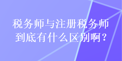 稅務(wù)師與注冊(cè)稅務(wù)師到底有什么區(qū)別啊？