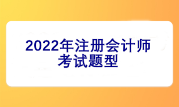 2022注冊(cè)會(huì)計(jì)師考試題型有哪些？