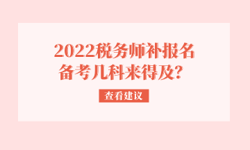 2022稅務(wù)師補(bǔ)報(bào)名 備考幾科來(lái)得及？