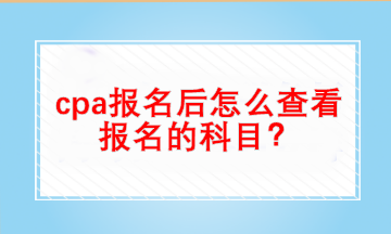 cpa報名后怎么查看自己報名的科目？