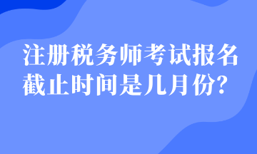 注冊稅務師考試報名截止時間是幾月份？