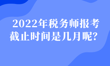 2022年稅務師報考 截止時間是幾月呢？