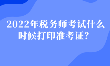 2022年稅務(wù)師考試什么時(shí)候打印準(zhǔn)考證？