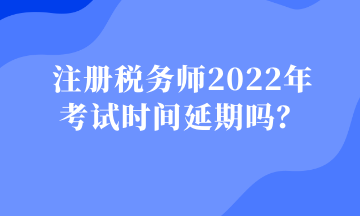 注冊稅務(wù)師2022年 考試時間延期嗎？